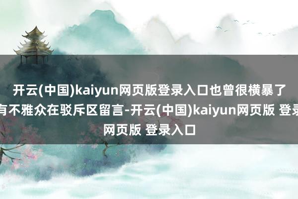 开云(中国)kaiyun网页版登录入口也曾很横暴了!」有不雅众在驳斥区留言-开云(中国)kaiyun网页版 登录入口