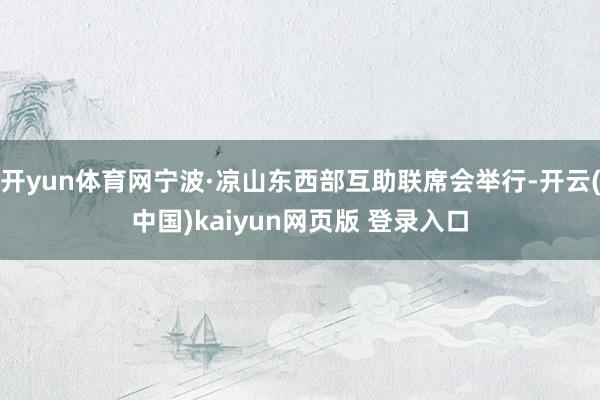 开yun体育网宁波·凉山东西部互助联席会举行-开云(中国)kaiyun网页版 登录入口