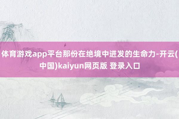 体育游戏app平台那份在绝境中迸发的生命力-开云(中国)kaiyun网页版 登录入口