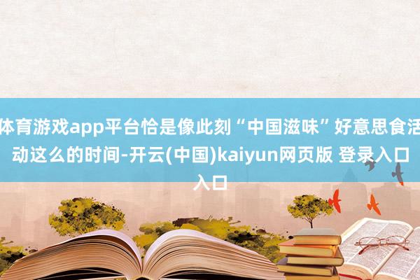 体育游戏app平台恰是像此刻“中国滋味”好意思食活动这么的时间-开云(中国)kaiyun网页版 登录入口