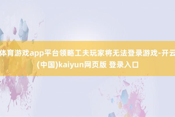 体育游戏app平台领略工夫玩家将无法登录游戏-开云(中国)kaiyun网页版 登录入口