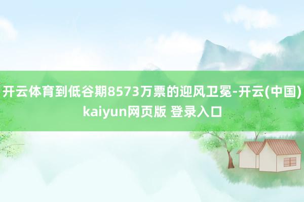开云体育到低谷期8573万票的迎风卫冕-开云(中国)kaiyun网页版 登录入口