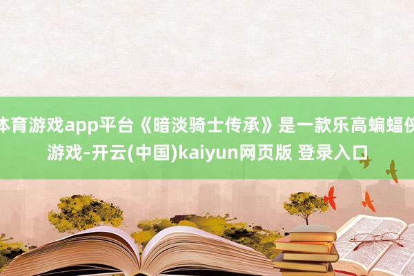 体育游戏app平台《暗淡骑士传承》是一款乐高蝙蝠侠游戏-开云(中国)kaiyun网页版 登录入口