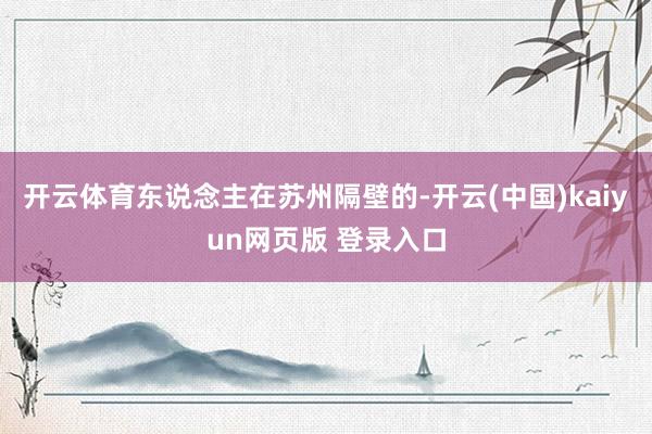 开云体育东说念主在苏州隔壁的-开云(中国)kaiyun网页版 登录入口