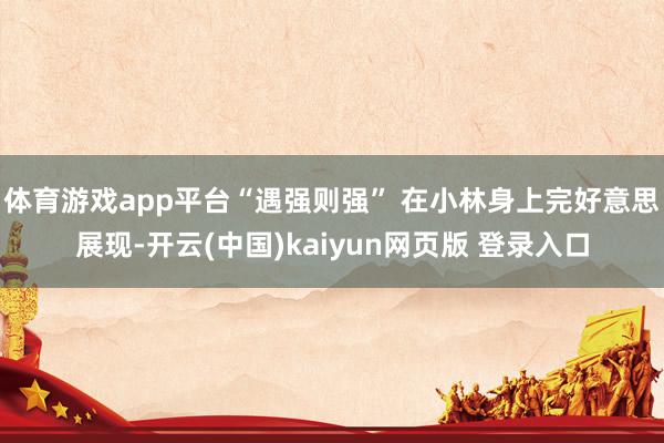 体育游戏app平台“遇强则强” 在小林身上完好意思展现-开云(中国)kaiyun网页版 登录入口