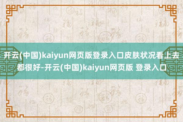 开云(中国)kaiyun网页版登录入口皮肤状况看上去都很好-开云(中国)kaiyun网页版 登录入口