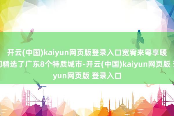 开云(中国)kaiyun网页版登录入口宽宥来粤享暖冬!咱们精选了广东8个特质城市-开云(中国)kaiyun网页版 登录入口