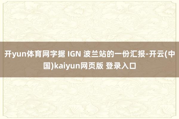 开yun体育网字据 IGN 波兰站的一份汇报-开云(中国)kaiyun网页版 登录入口