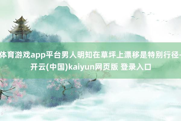 体育游戏app平台男人明知在草坪上漂移是特别行径-开云(中国)kaiyun网页版 登录入口