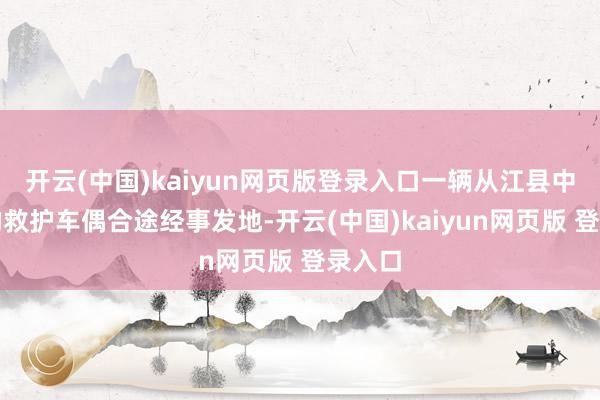 开云(中国)kaiyun网页版登录入口一辆从江县中病院的救护车偶合途经事发地-开云(中国)kaiyun网页版 登录入口