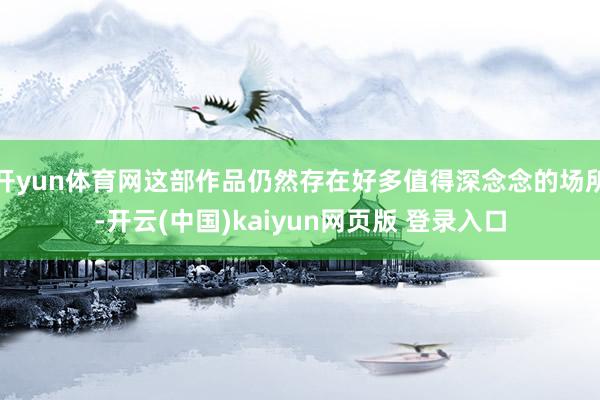 开yun体育网这部作品仍然存在好多值得深念念的场所-开云(中国)kaiyun网页版 登录入口