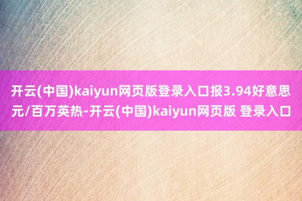 开云(中国)kaiyun网页版登录入口报3.94好意思元/百万英热-开云(中国)kaiyun网页版 登录入口