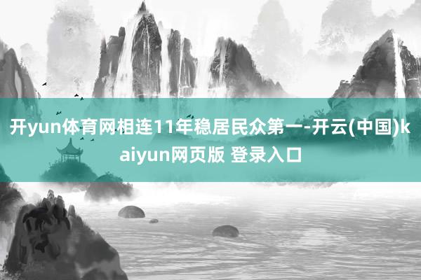 开yun体育网相连11年稳居民众第一-开云(中国)kaiyun网页版 登录入口