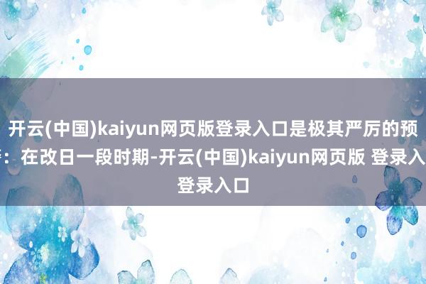 开云(中国)kaiyun网页版登录入口是极其严厉的预警：在改日一段时期-开云(中国)kaiyun网页版 登录入口