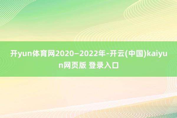 开yun体育网2020—2022年-开云(中国)kaiyun网页版 登录入口