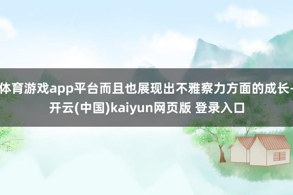 体育游戏app平台而且也展现出不雅察力方面的成长-开云(中国)kaiyun网页版 登录入口