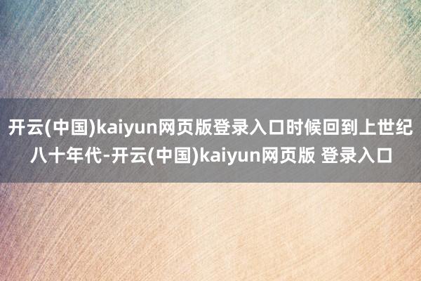 开云(中国)kaiyun网页版登录入口时候回到上世纪八十年代-开云(中国)kaiyun网页版 登录入口