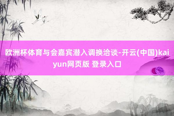 欧洲杯体育与会嘉宾潜入调换洽谈-开云(中国)kaiyun网页版 登录入口