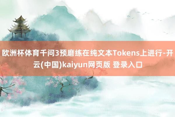 欧洲杯体育千问3预磨练在纯文本Tokens上进行-开云(中国)kaiyun网页版 登录入口