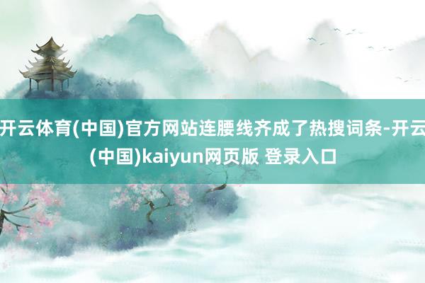 开云体育(中国)官方网站连腰线齐成了热搜词条-开云(中国)kaiyun网页版 登录入口