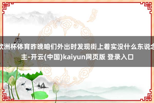 欧洲杯体育昨晚咱们外出时发现街上着实没什么东说念主-开云(中国)kaiyun网页版 登录入口