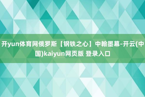 开yun体育网俄罗斯【钢铁之心】中翰墨幕-开云(中国)kaiyun网页版 登录入口