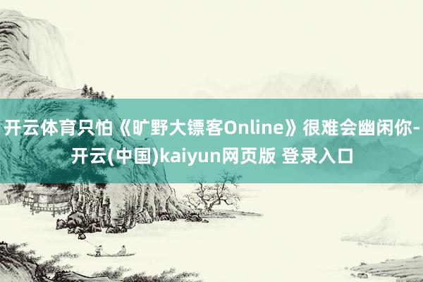 开云体育只怕《旷野大镖客Online》很难会幽闲你-开云(中国)kaiyun网页版 登录入口