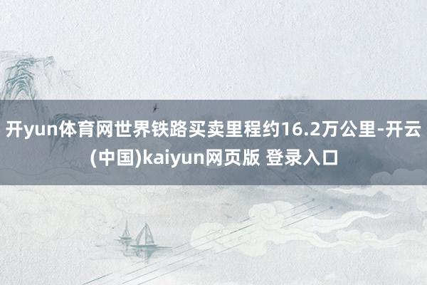 开yun体育网世界铁路买卖里程约16.2万公里-开云(中国)kaiyun网页版 登录入口