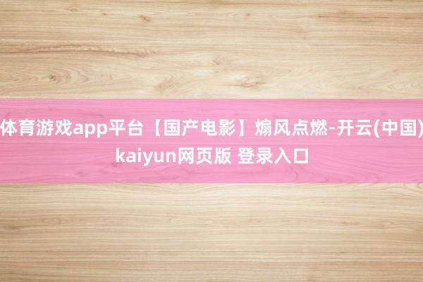 体育游戏app平台【国产电影】煽风点燃-开云(中国)kaiyun网页版 登录入口