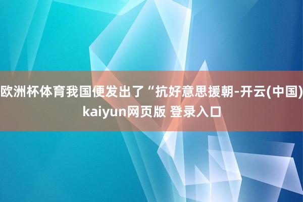 欧洲杯体育我国便发出了“抗好意思援朝-开云(中国)kaiyun网页版 登录入口