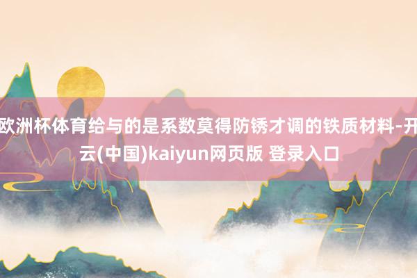 欧洲杯体育给与的是系数莫得防锈才调的铁质材料-开云(中国)kaiyun网页版 登录入口
