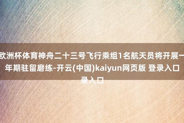 欧洲杯体育神舟二十三号飞行乘组1名航天员将开展一年期驻留磨练-开云(中国)kaiyun网页版 登录入口