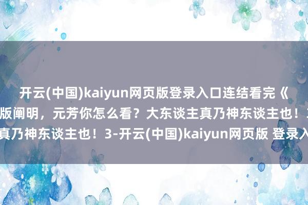 开云(中国)kaiyun网页版登录入口连结看完《神探狄仁杰》好意思满版阐明，元芳你怎么看？大东谈主真乃神东谈主也！3-开云(中国)kaiyun网页版 登录入口