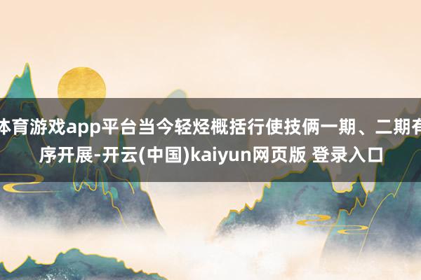 体育游戏app平台当今轻烃概括行使技俩一期、二期有序开展-开云(中国)kaiyun网页版 登录入口