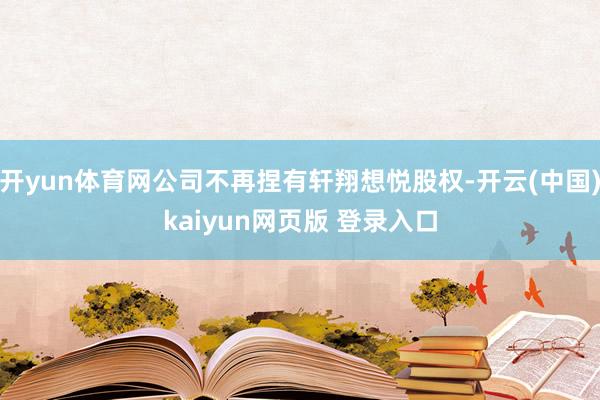 开yun体育网公司不再捏有轩翔想悦股权-开云(中国)kaiyun网页版 登录入口