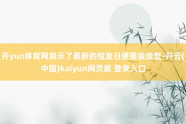 开yun体育网展示了最新的短发日便服装造型-开云(中国)kaiyun网页版 登录入口