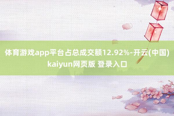 体育游戏app平台占总成交额12.92%-开云(中国)kaiyun网页版 登录入口
