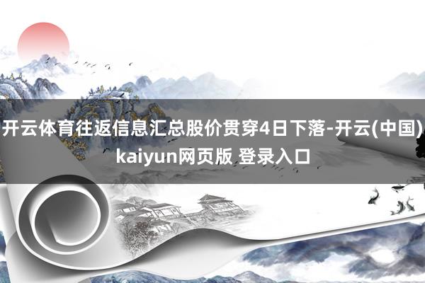开云体育往返信息汇总股价贯穿4日下落-开云(中国)kaiyun网页版 登录入口