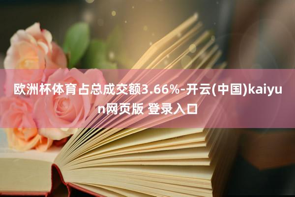 欧洲杯体育占总成交额3.66%-开云(中国)kaiyun网页版 登录入口