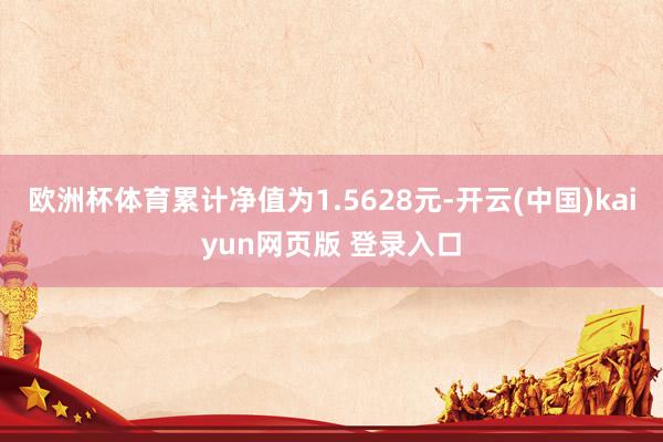 欧洲杯体育累计净值为1.5628元-开云(中国)kaiyun网页版 登录入口
