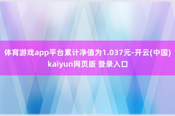 体育游戏app平台累计净值为1.037元-开云(中国)kaiyun网页版 登录入口
