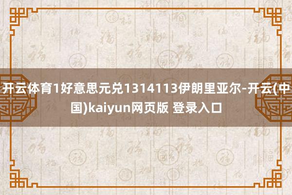 开云体育1好意思元兑1314113伊朗里亚尔-开云(中国)kaiyun网页版 登录入口