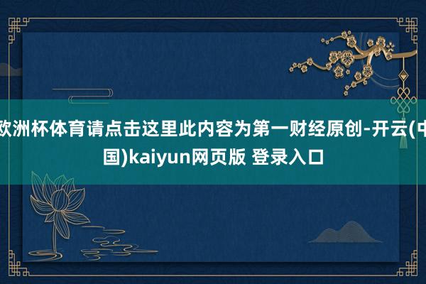 欧洲杯体育请点击这里此内容为第一财经原创-开云(中国)kaiyun网页版 登录入口