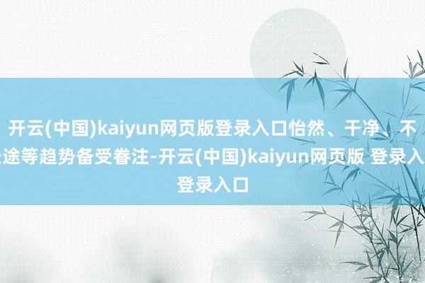 开云(中国)kaiyun网页版登录入口怡然、干净、不长途等趋势备受眷注-开云(中国)kaiyun网页版 登录入口