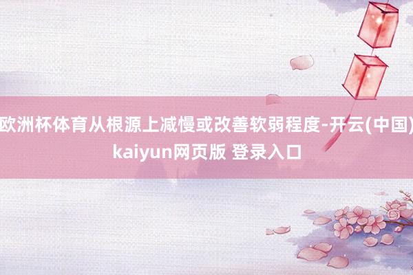 欧洲杯体育从根源上减慢或改善软弱程度-开云(中国)kaiyun网页版 登录入口