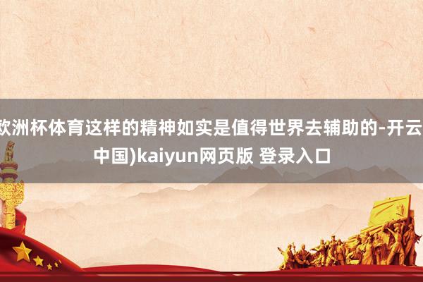 欧洲杯体育这样的精神如实是值得世界去辅助的-开云(中国)kaiyun网页版 登录入口