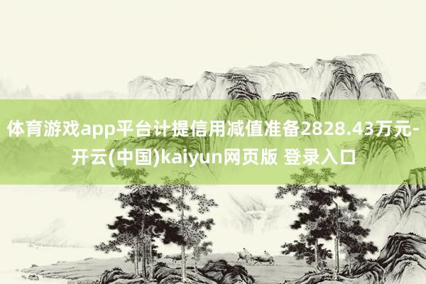 体育游戏app平台计提信用减值准备2828.43万元-开云(中国)kaiyun网页版 登录入口