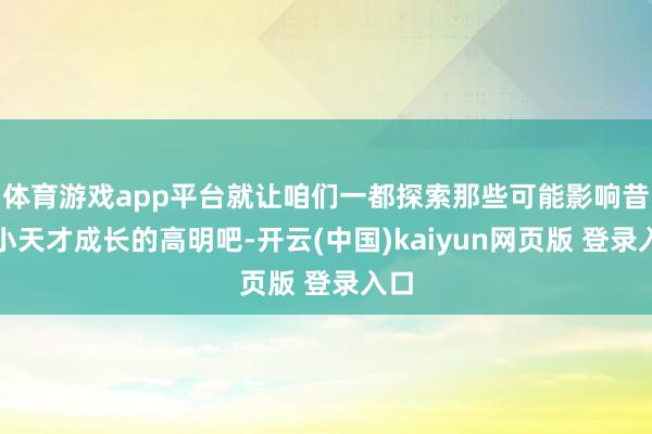 体育游戏app平台就让咱们一都探索那些可能影响昔时小天才成长的高明吧-开云(中国)kaiyun网页版 登录入口