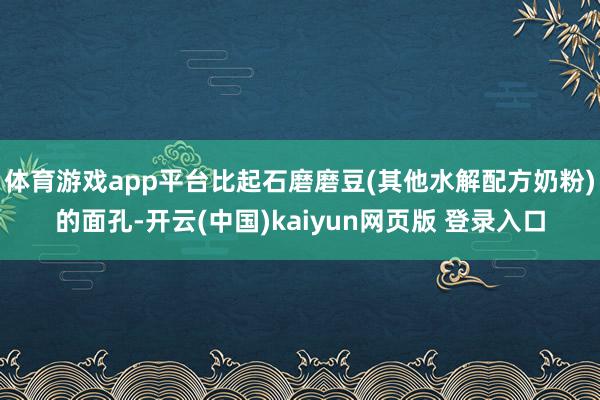 体育游戏app平台比起石磨磨豆(其他水解配方奶粉)的面孔-开云(中国)kaiyun网页版 登录入口