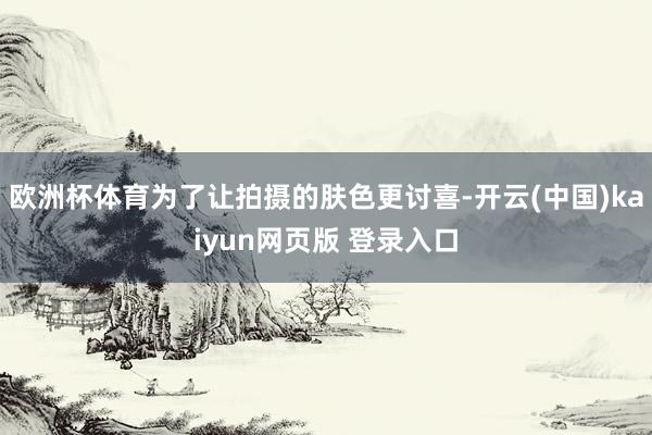 欧洲杯体育为了让拍摄的肤色更讨喜-开云(中国)kaiyun网页版 登录入口